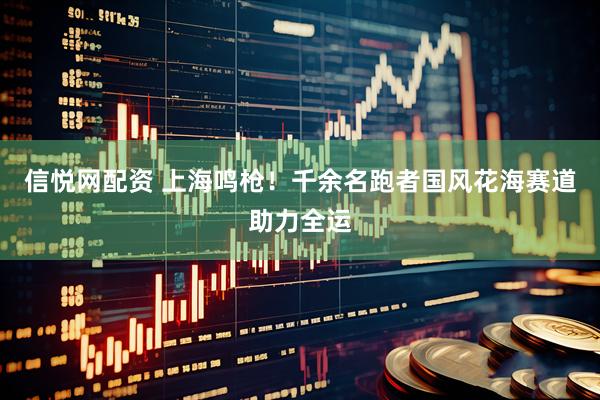 信悦网配资 上海鸣枪！千余名跑者国风花海赛道助力全运