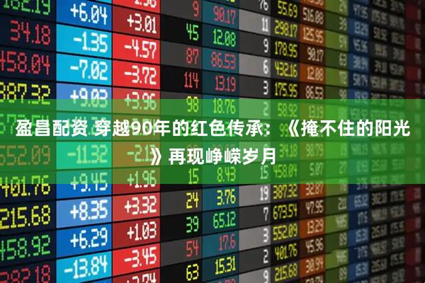盈昌配资 穿越90年的红色传承：《掩不住的阳光》再现峥嵘岁月