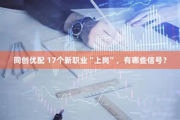 同创优配 17个新职业“上岗”，有哪些信号？