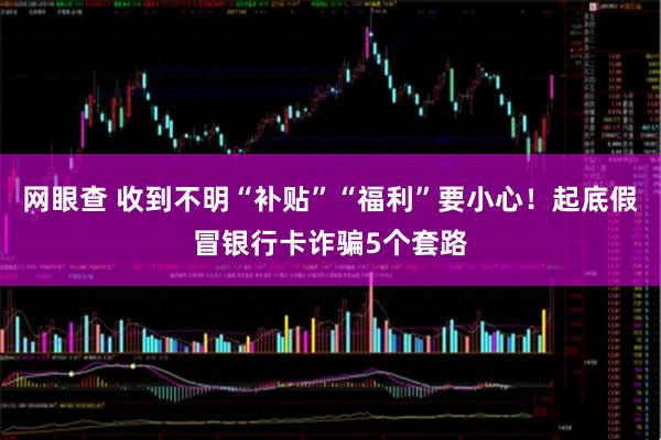网眼查 收到不明“补贴”“福利”要小心！起底假冒银行卡诈骗5个套路