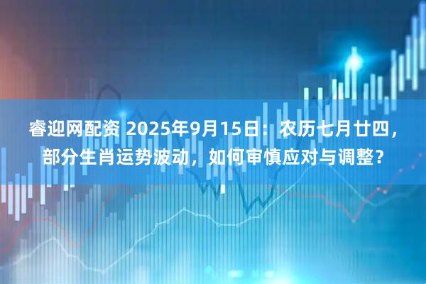 睿迎网配资 2025年9月15日：农历七月廿四，部分生肖运势波动，如何审慎应对与调整？