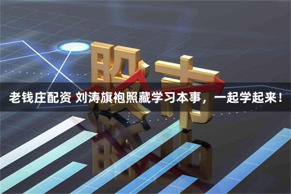 老钱庄配资 刘涛旗袍照藏学习本事，一起学起来！