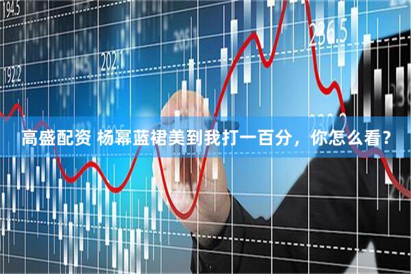 高盛配资 杨幂蓝裙美到我打一百分，你怎么看？