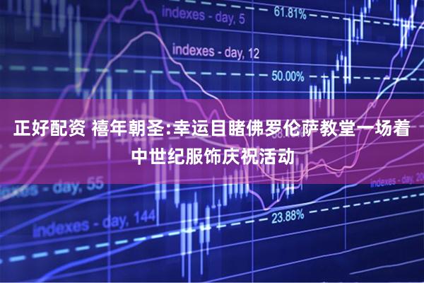正好配资 禧年朝圣:幸运目睹佛罗伦萨教堂一场着中世纪服饰庆祝活动