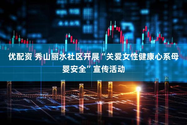 优配资 秀山丽水社区开展“关爱女性健康心系母婴安全”宣传活动