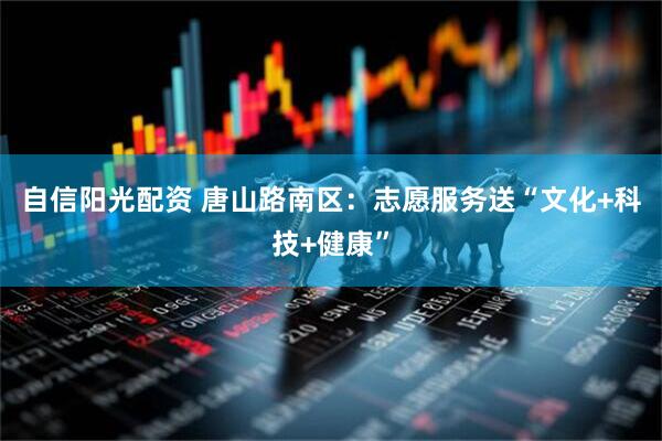 自信阳光配资 唐山路南区：志愿服务送“文化+科技+健康”