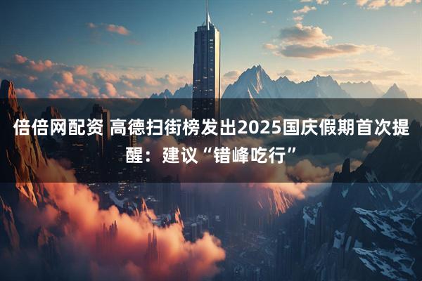 倍倍网配资 高德扫街榜发出2025国庆假期首次提醒：建议“错峰吃行”