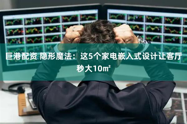 巨港配资 隐形魔法：这5个家电嵌入式设计让客厅秒大10㎡
