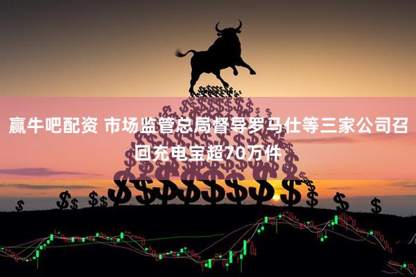 赢牛吧配资 市场监管总局督导罗马仕等三家公司召回充电宝超70万件