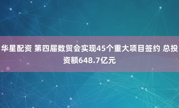 华星配资 第四届数贸会实现45个重大项目签约 总投资额648.7亿元
