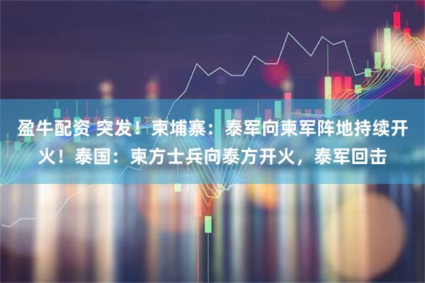 盈牛配资 突发！柬埔寨：泰军向柬军阵地持续开火！泰国：柬方士兵向泰方开火，泰军回击