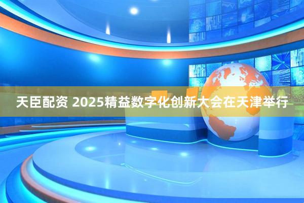 天臣配资 2025精益数字化创新大会在天津举行