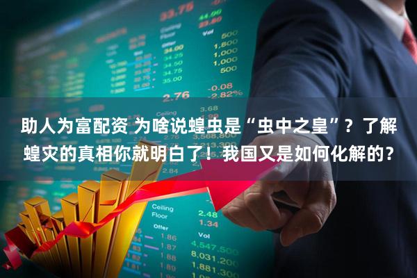 助人为富配资 为啥说蝗虫是“虫中之皇”？了解蝗灾的真相你就明白了！我国又是如何化解的？