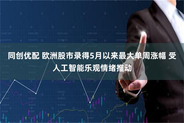 同创优配 欧洲股市录得5月以来最大单周涨幅 受人工智能乐观情绪推动