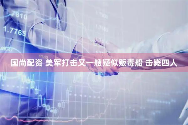 国尚配资 美军打击又一艘疑似贩毒船 击毙四人