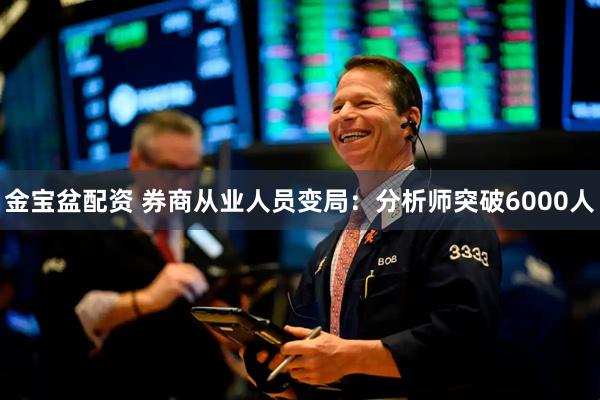 金宝盆配资 券商从业人员变局：分析师突破6000人