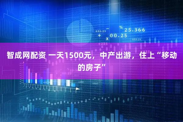 智成网配资 一天1500元，中产出游，住上“移动的房子”
