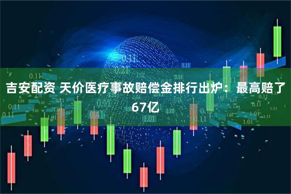 吉安配资 天价医疗事故赔偿金排行出炉：最高赔了67亿