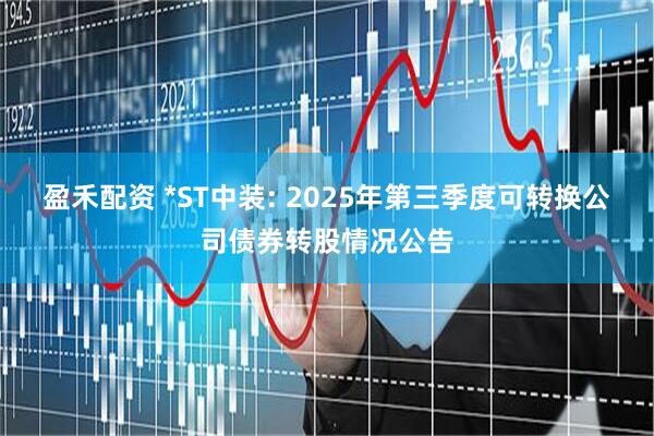 盈禾配资 *ST中装: 2025年第三季度可转换公司债券转股情况公告