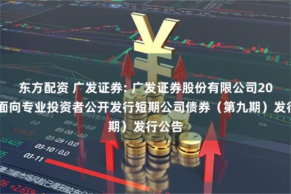 东方配资 广发证券: 广发证券股份有限公司2025年面向专业投资者公开发行短期公司债券(第九期)发行公告