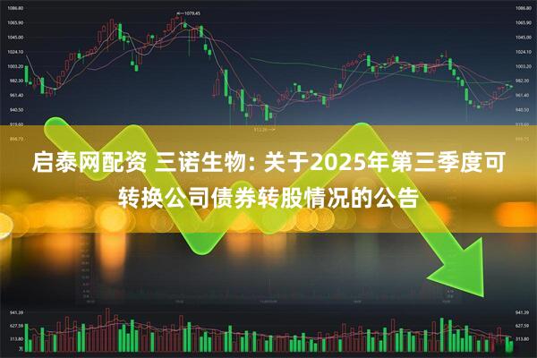 启泰网配资 三诺生物: 关于2025年第三季度可转换公司债券转股情况的公告