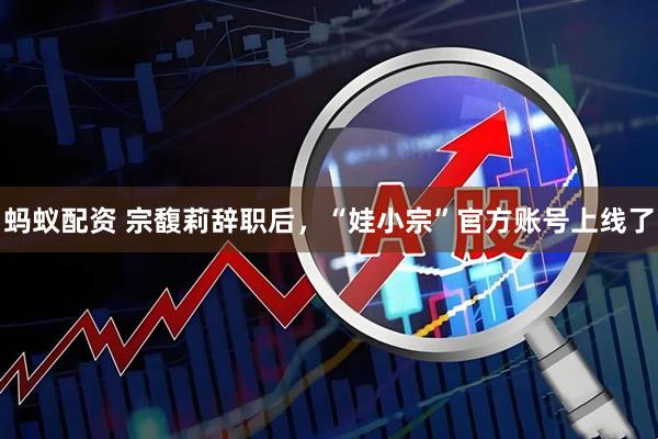 蚂蚁配资 宗馥莉辞职后，“娃小宗”官方账号上线了