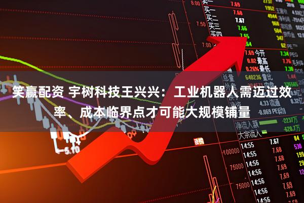 笑赢配资 宇树科技王兴兴：工业机器人需迈过效率、成本临界点才可能大规模铺量