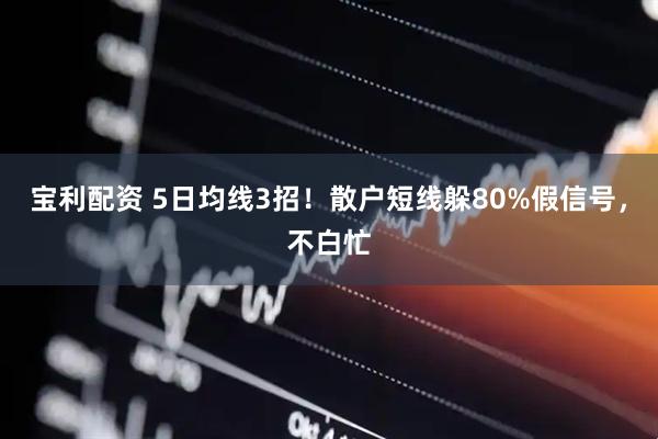 宝利配资 5日均线3招！散户短线躲80%假信号，不白忙