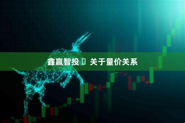 鑫赢智投 ​关于量价关系