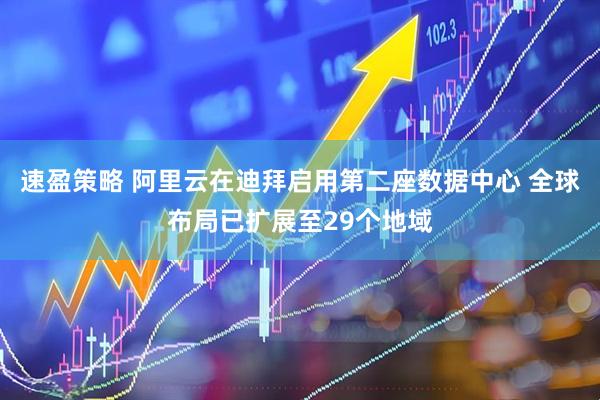 速盈策略 阿里云在迪拜启用第二座数据中心 全球布局已扩展至29个地域