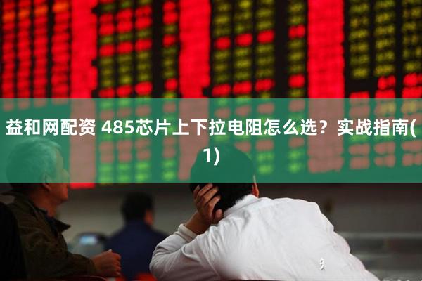 益和网配资 485芯片上下拉电阻怎么选？实战指南(1)