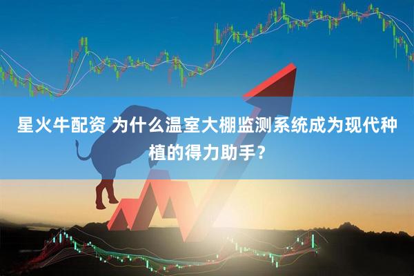 星火牛配资 为什么温室大棚监测系统成为现代种植的得力助手？