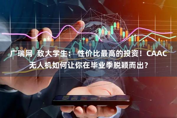 广瑞网  致大学生： 性价比最高的投资！CAAC无人机如何让你在毕业季脱颖而出？