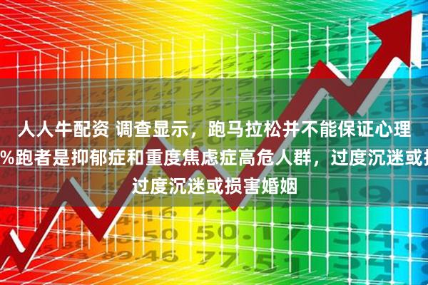 人人牛配资 调查显示，跑马拉松并不能保证心理健康，8%跑者是抑郁症和重度焦虑症高危人群，过度沉迷或损害婚姻