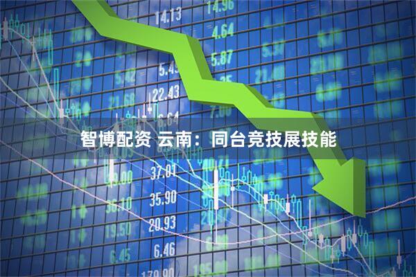 智博配资 云南：同台竞技展技能
