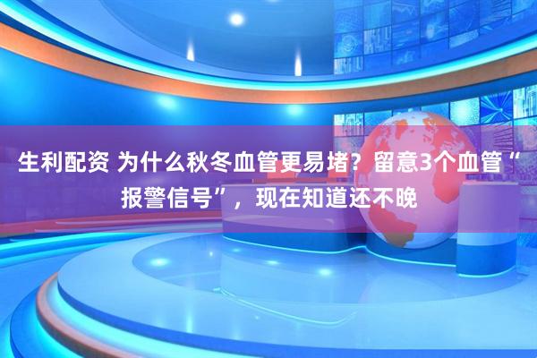 生利配资 为什么秋冬血管更易堵？留意3个血管“报警信号”，现在知道还不晚