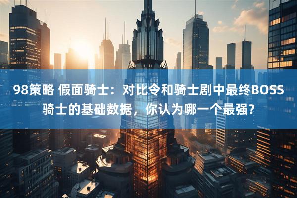 98策略 假面骑士：对比令和骑士剧中最终BOSS骑士的基础数据，你认为哪一个最强？