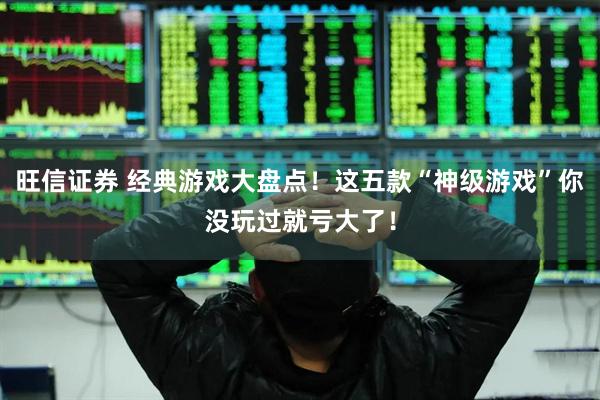 旺信证券 经典游戏大盘点！这五款“神级游戏”你没玩过就亏大了！