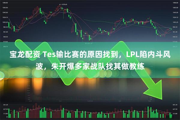 宝龙配资 Tes输比赛的原因找到，LPL陷内斗风波，朱开爆多家战队找其做教练