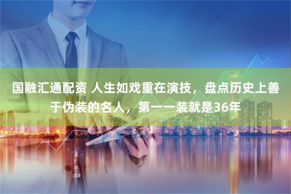 国融汇通配资 人生如戏重在演技，盘点历史上善于伪装的名人，第一一装就是36年