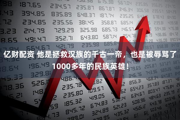 亿财配资 他是拯救汉族的千古一帝，也是被辱骂了1000多年的民族英雄！