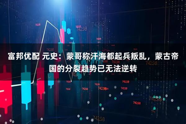 富邦优配 元史：蒙哥称汗海都起兵叛乱，蒙古帝国的分裂趋势已无法逆转