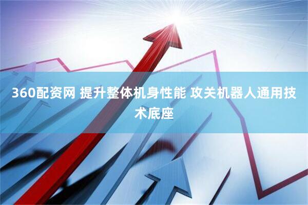 360配资网 提升整体机身性能 攻关机器人通用技术底座