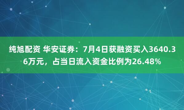 纯旭配资 华安证券：7月4日获融资买入3640.36万元，占当日流入资金比例为26.48%