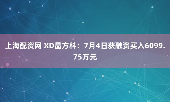 上海配资网 XD晶方科：7月4日获融资买入6099.75万元