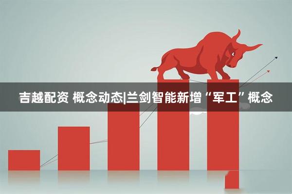 吉越配资 概念动态|兰剑智能新增“军工”概念