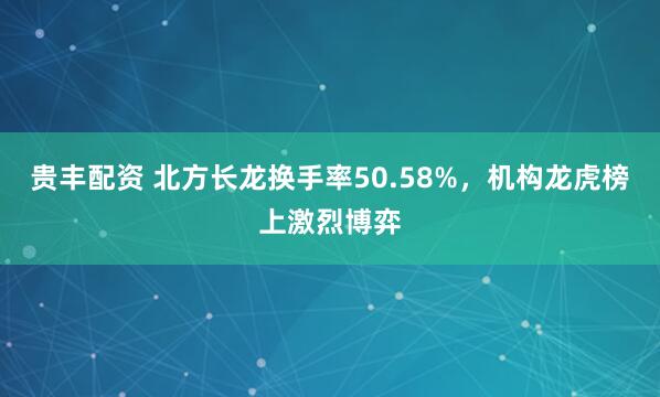 贵丰配资 北方长龙换手率50.58%,机构龙虎榜上激烈博弈