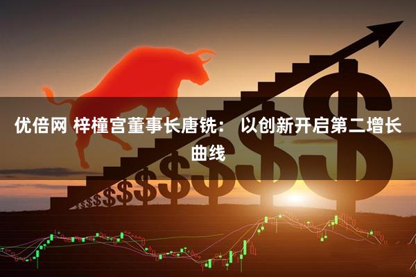 优倍网 梓橦宫董事长唐铣: 以创新开启第二增长曲线