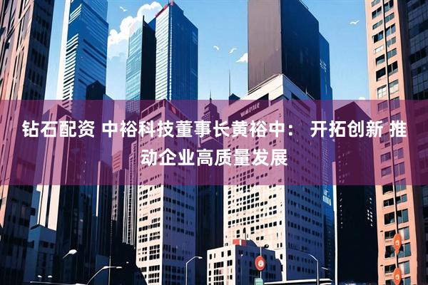 钻石配资 中裕科技董事长黄裕中: 开拓创新 推动企业高质量发展