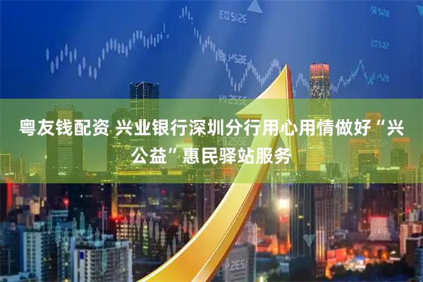 粤友钱配资 兴业银行深圳分行用心用情做好“兴公益”惠民驿站服务